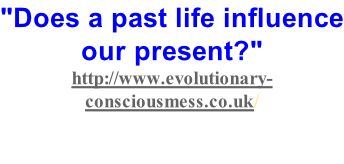 "Does a past life influence our present?"  http://www.evolutionary-consciousmess.co.uk/