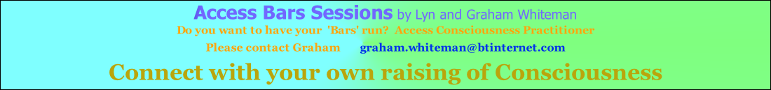 Access Bars Sessions by Lyn and Graham Whiteman 	 Do you want to have your  'Bars' run?  Access Consciousness Practitioner Please contact Graham       graham.whiteman@btinternet.com Connect with your own raising of Consciousness