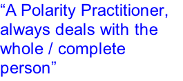 “A Polarity Practitioner, always deals with the whole / complete person”